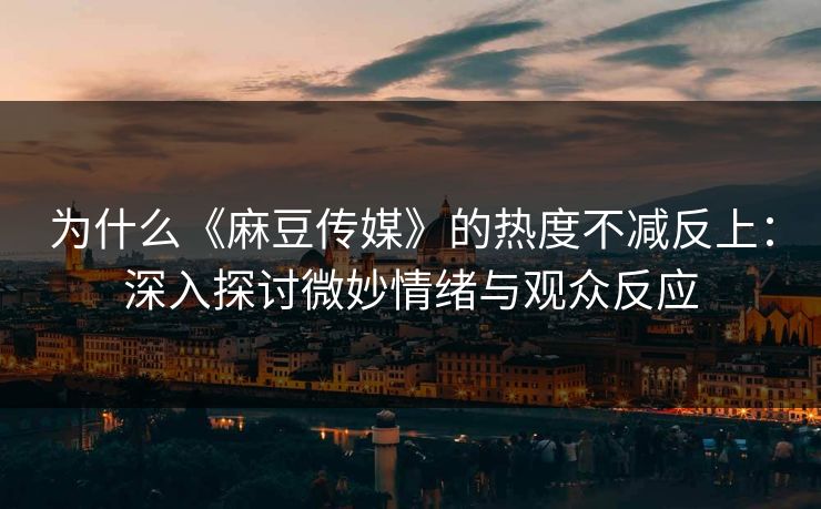 为什么《麻豆传媒》的热度不减反上：深入探讨微妙情绪与观众反应-第1张图片-p站搬运工影视网 | p站网页版推荐站