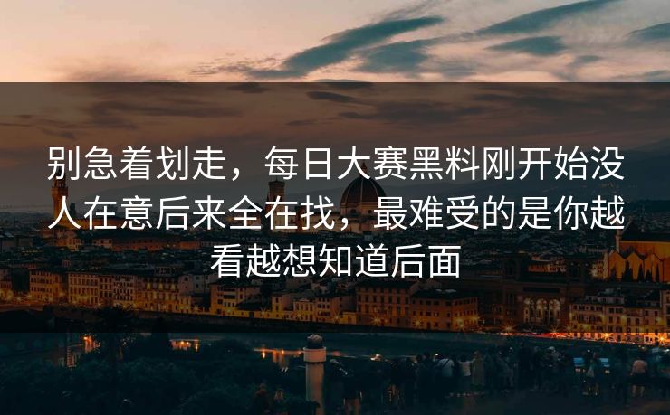 别急着划走，每日大赛黑料刚开始没人在意后来全在找，最难受的是你越看越想知道后面-第1张图片-p站搬运工影视网 | p站网页版推荐站