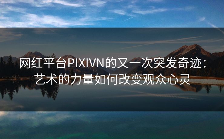 网红平台PIXIVN的又一次突发奇迹：艺术的力量如何改变观众心灵-第1张图片-p站搬运工影视网 | p站网页版推荐站