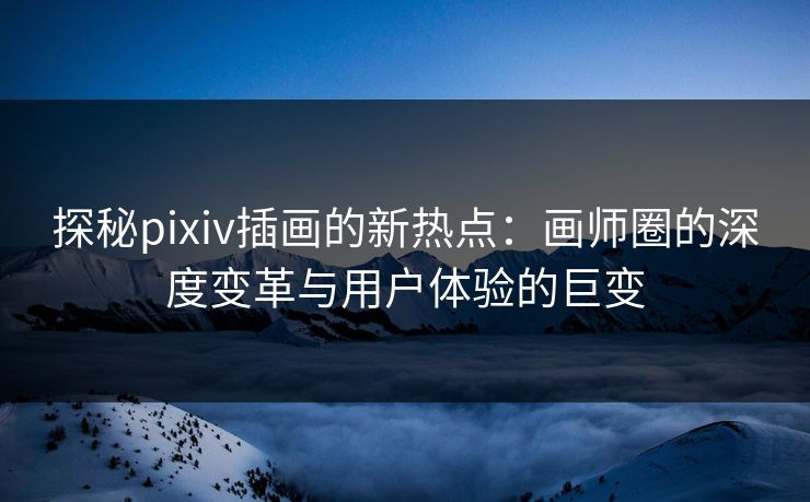探秘pixiv插画的新热点：画师圈的深度变革与用户体验的巨变-第1张图片-p站搬运工影视网 | p站网页版推荐站