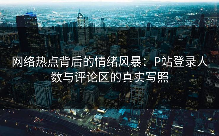 网络热点背后的情绪风暴：P站登录人数与评论区的真实写照-第1张图片-p站搬运工影视网 | p站网页版推荐站