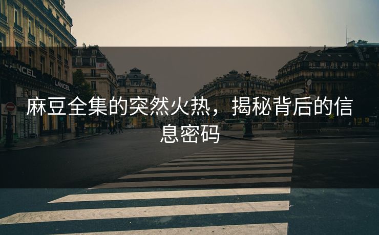 麻豆全集的突然火热，揭秘背后的信息密码-第1张图片-p站搬运工影视网 | p站网页版推荐站