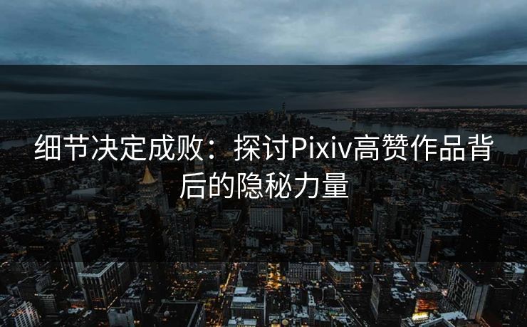 细节决定成败：探讨Pixiv高赞作品背后的隐秘力量-第1张图片-p站搬运工影视网 | p站网页版推荐站