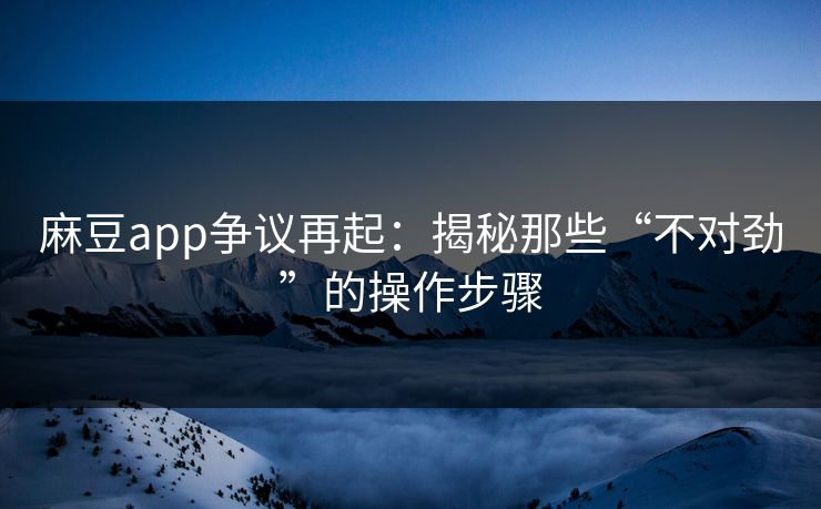 麻豆app争议再起：揭秘那些“不对劲”的操作步骤-第1张图片-p站搬运工影视网 | p站网页版推荐站