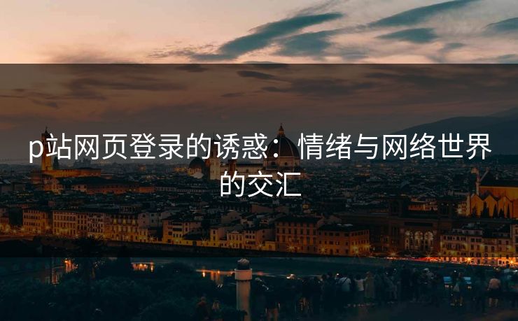 p站网页登录的诱惑：情绪与网络世界的交汇-第1张图片-p站搬运工影视网 | p站网页版推荐站