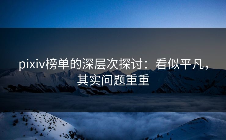 pixiv榜单的深层次探讨：看似平凡，其实问题重重-第1张图片-p站搬运工影视网 | p站网页版推荐站