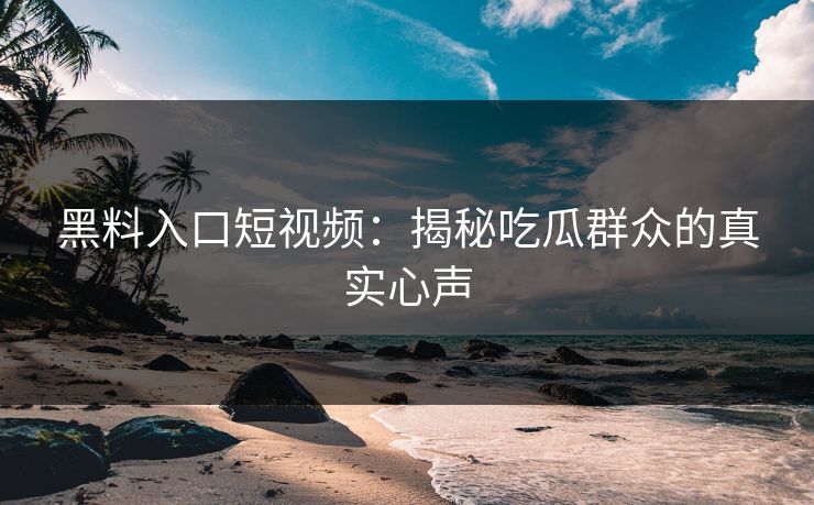 黑料入口短视频：揭秘吃瓜群众的真实心声-第1张图片-p站搬运工影视网 | p站网页版推荐站