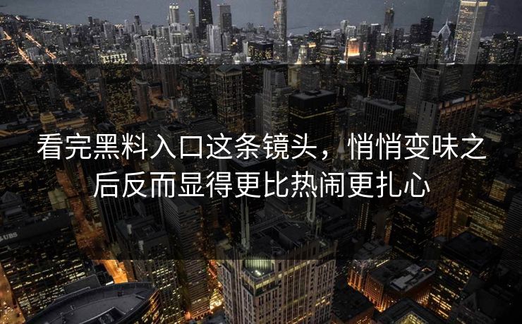 看完黑料入口这条镜头,悄悄变味之后反而显得更比热闹更扎心-第1张图片-p站搬运工影视网 | p站网页版推荐站 看完黑料入口这条镜头,悄悄变味之后反而显得更比热闹更扎心-第1张图片-p站搬运工影视网 | p站网页版推荐站