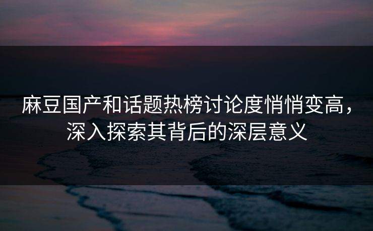 麻豆国产和话题热榜讨论度悄悄变高，深入探索其背后的深层意义-第1张图片-p站搬运工影视网 | p站网页版推荐站