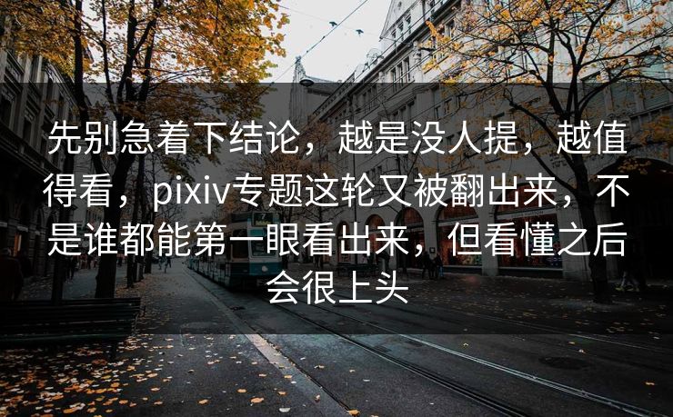 先别急着下结论，越是没人提，越值得看，pixiv专题这轮又被翻出来，不是谁都能第一眼看出来，但看懂之后会很上头-第1张图片-p站搬运工影视网 | p站网页版推荐站