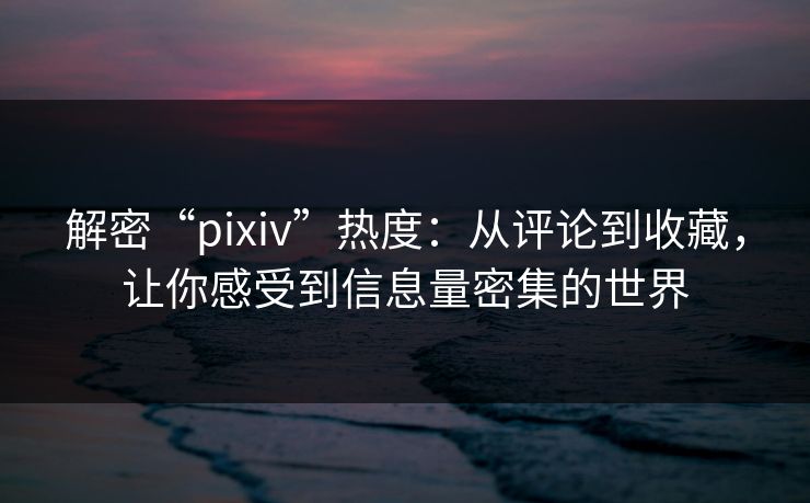 解密“pixiv”热度：从评论到收藏，让你感受到信息量密集的世界-第1张图片-p站搬运工影视网 | p站网页版推荐站