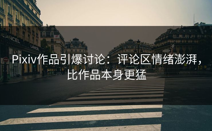 Pixiv作品引爆讨论：评论区情绪澎湃，比作品本身更猛-第1张图片-p站搬运工影视网 | p站网页版推荐站