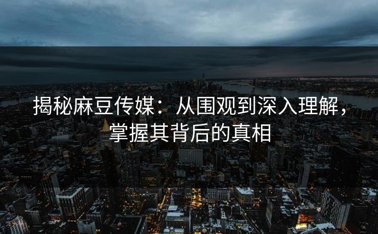 揭秘麻豆传媒：从围观到深入理解，掌握其背后的真相-第1张图片-p站搬运工影视网 | p站网页版推荐站