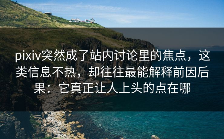 pixiv突然成了站内讨论里的焦点，这类信息不热，却往往最能解释前因后果：它真正让人上头的点在哪-第1张图片-p站搬运工影视网 | p站网页版推荐站