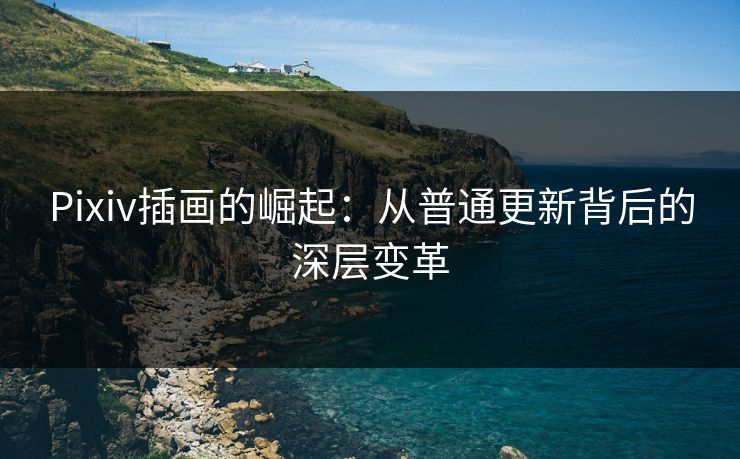 Pixiv插画的崛起：从普通更新背后的深层变革-第1张图片-p站搬运工影视网 | p站网页版推荐站