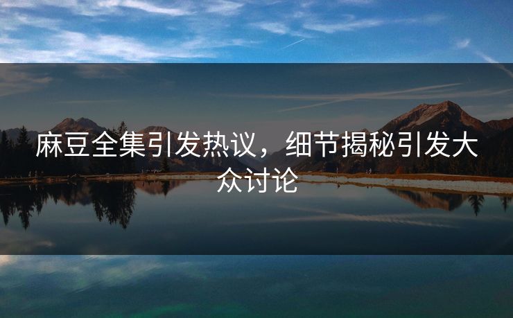 麻豆全集引发热议，细节揭秘引发大众讨论-第1张图片-p站搬运工影视网 | p站网页版推荐站