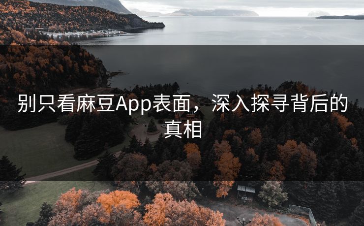 别只看麻豆App表面，深入探寻背后的真相-第1张图片-p站搬运工影视网 | p站网页版推荐站