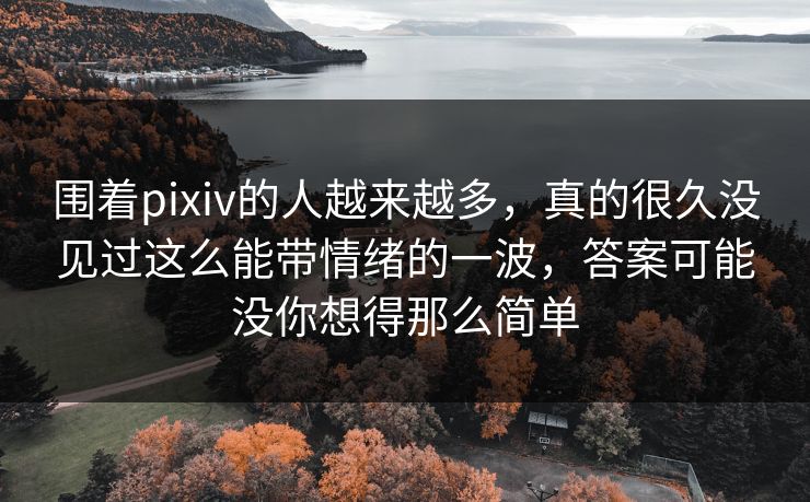 围着pixiv的人越来越多,真的很久没见过这么能带情绪的一波,答案可能没你想得那么简单-第1张图片-p站搬运工影视网 | p站网页版推荐站 围着pixiv的人越来越多,真的很久没见过这么能带情绪的一波,答案可能没你想得那么简单-第1张图片-p站搬运工影视网 | p站网页版推荐站
