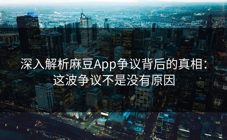 深入解析麻豆App争议背后的真相：这波争议不是没有原因-第1张图片-p站搬运工影视网 | p站网页版推荐站