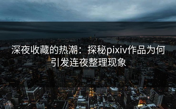 深夜收藏的热潮：探秘pixiv作品为何引发连夜整理现象-第1张图片-p站搬运工影视网 | p站网页版推荐站