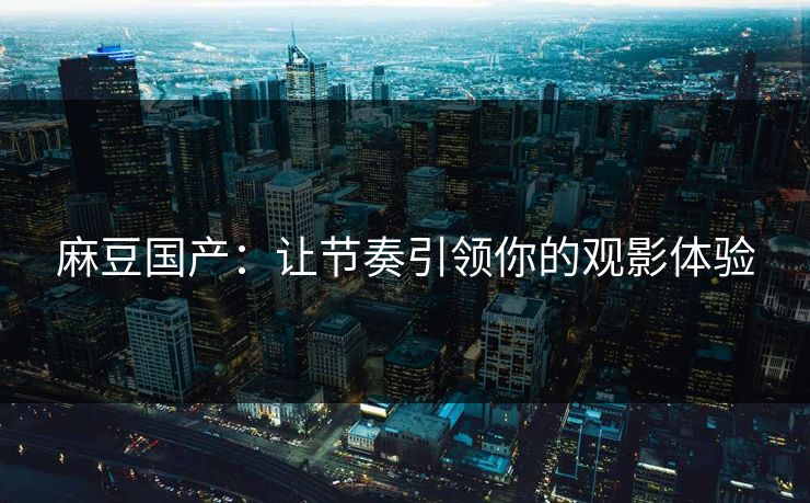 麻豆国产：让节奏引领你的观影体验-第1张图片-p站搬运工影视网 | p站网页版推荐站