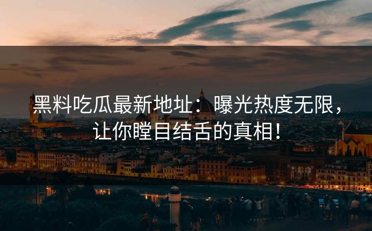 黑料吃瓜最新地址：曝光热度无限，让你瞠目结舌的真相！-第1张图片-p站搬运工影视网 | p站网页版推荐站