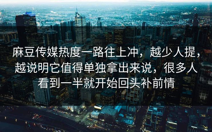 麻豆传媒热度一路往上冲，越少人提，越说明它值得单独拿出来说，很多人看到一半就开始回头补前情-第1张图片-p站搬运工影视网 | p站网页版推荐站