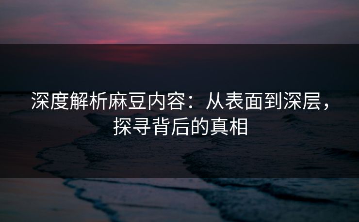 深度解析麻豆内容：从表面到深层，探寻背后的真相-第1张图片-p站搬运工影视网 | p站网页版推荐站