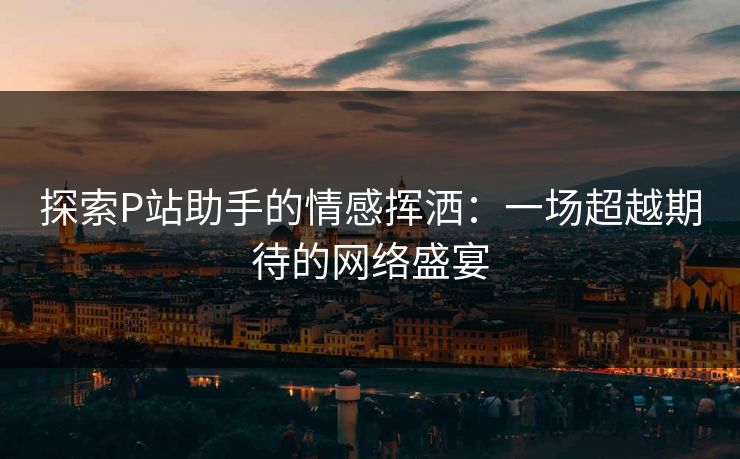 探索P站助手的情感挥洒：一场超越期待的网络盛宴-第1张图片-p站搬运工影视网 | p站网页版推荐站