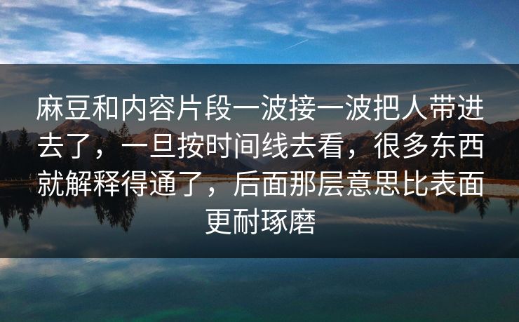 麻豆和内容片段一波接一波把人带进去了，一旦按时间线去看，很多东西就解释得通了，后面那层意思比表面更耐琢磨-第1张图片-p站搬运工影视网 | p站网页版推荐站