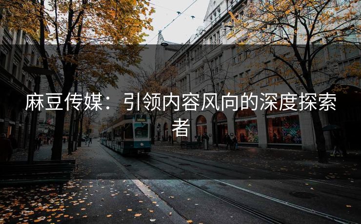 麻豆传媒：引领内容风向的深度探索者-第1张图片-p站搬运工影视网 | p站网页版推荐站