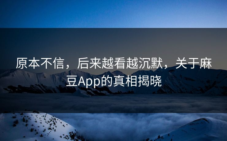 原本不信，后来越看越沉默，关于麻豆App的真相揭晓-第1张图片-p站搬运工影视网 | p站网页版推荐站