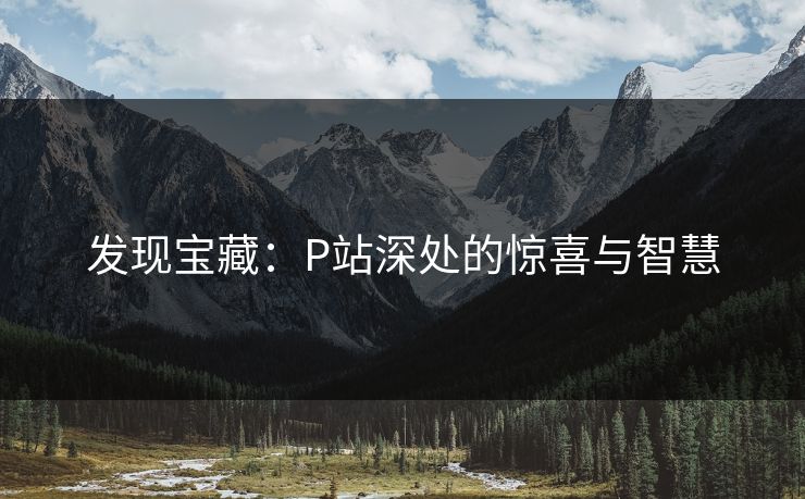 发现宝藏：P站深处的惊喜与智慧-第1张图片-p站搬运工影视网 | p站网页版推荐站