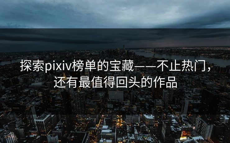 探索pixiv榜单的宝藏——不止热门，还有最值得回头的作品-第1张图片-p站搬运工影视网 | p站网页版推荐站