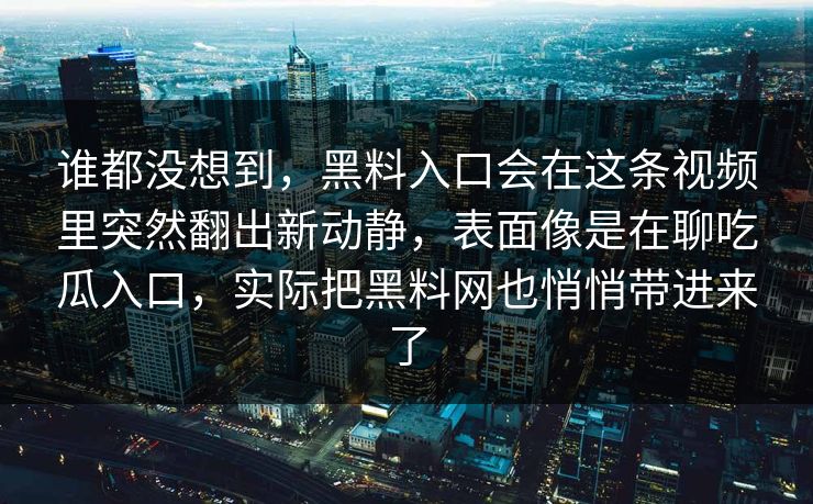 谁都没想到，黑料入口会在这条视频里突然翻出新动静，表面像是在聊吃瓜入口，实际把黑料网也悄悄带进来了-第1张图片-p站搬运工影视网 | p站网页版推荐站
