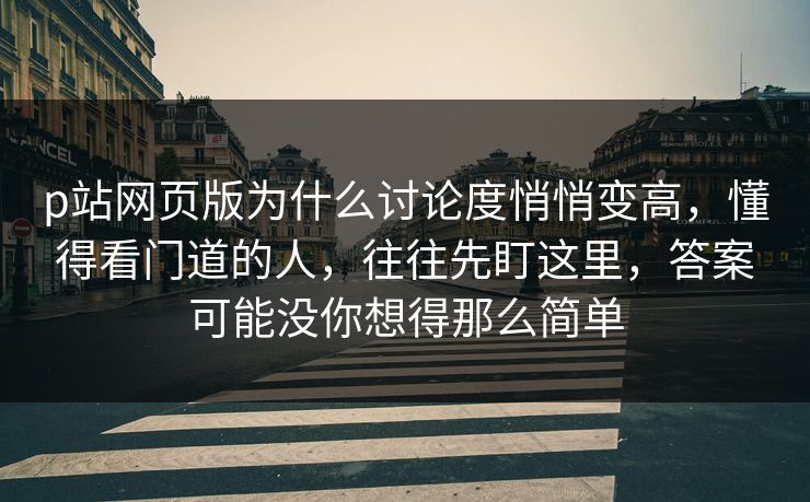 p站网页版为什么讨论度悄悄变高，懂得看门道的人，往往先盯这里，答案可能没你想得那么简单-第1张图片-p站搬运工影视网 | p站网页版推荐站