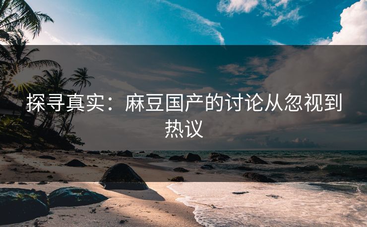 探寻真实：麻豆国产的讨论从忽视到热议-第1张图片-p站搬运工影视网 | p站网页版推荐站