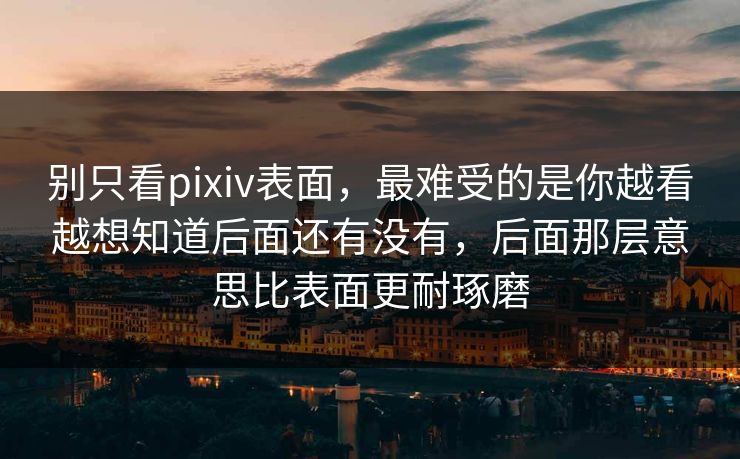 别只看pixiv表面，最难受的是你越看越想知道后面还有没有，后面那层意思比表面更耐琢磨-第1张图片-p站搬运工影视网 | p站网页版推荐站