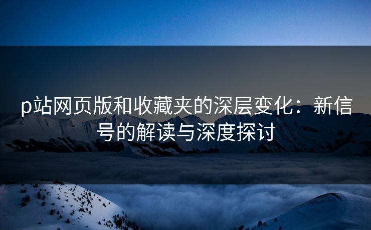 p站网页版和收藏夹的深层变化：新信号的解读与深度探讨-第1张图片-p站搬运工影视网 | p站网页版推荐站