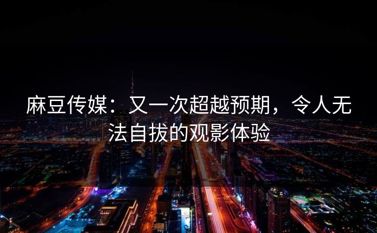 麻豆传媒：又一次超越预期，令人无法自拔的观影体验-第1张图片-p站搬运工影视网 | p站网页版推荐站
