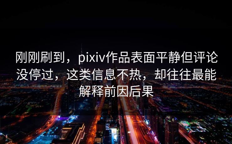 刚刚刷到，pixiv作品表面平静但评论没停过，这类信息不热，却往往最能解释前因后果-第1张图片-p站搬运工影视网 | p站网页版推荐站