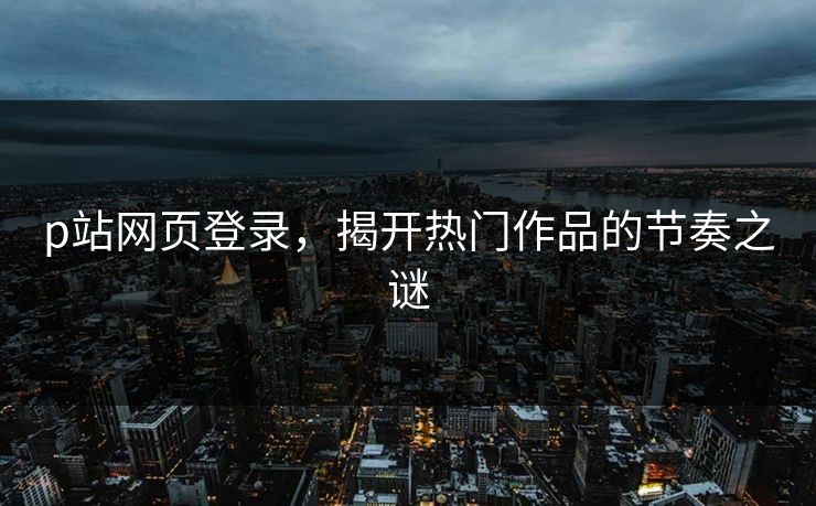 p站网页登录，揭开热门作品的节奏之谜-第1张图片-p站搬运工影视网 | p站网页版推荐站