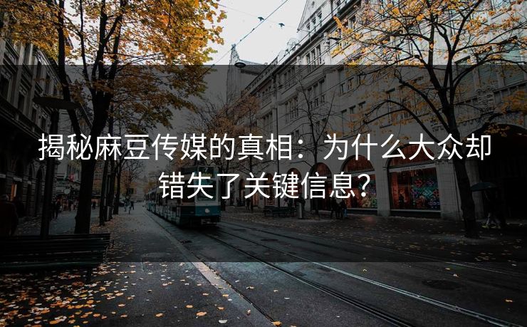 揭秘麻豆传媒的真相：为什么大众却错失了关键信息？-第1张图片-p站搬运工影视网 | p站网页版推荐站