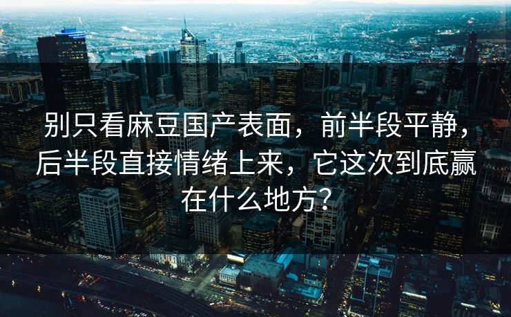 别只看麻豆国产表面，前半段平静，后半段直接情绪上来，它这次到底赢在什么地方？-第1张图片-p站搬运工影视网 | p站网页版推荐站