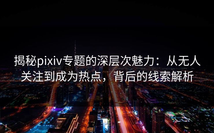 揭秘pixiv专题的深层次魅力：从无人关注到成为热点，背后的线索解析-第1张图片-p站搬运工影视网 | p站网页版推荐站