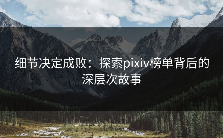 细节决定成败：探索pixiv榜单背后的深层次故事-第1张图片-p站搬运工影视网 | p站网页版推荐站