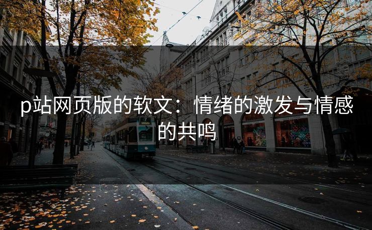 p站网页版的软文：情绪的激发与情感的共鸣-第1张图片-p站搬运工影视网 | p站网页版推荐站