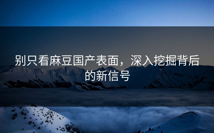 别只看麻豆国产表面，深入挖掘背后的新信号-第1张图片-p站搬运工影视网 | p站网页版推荐站