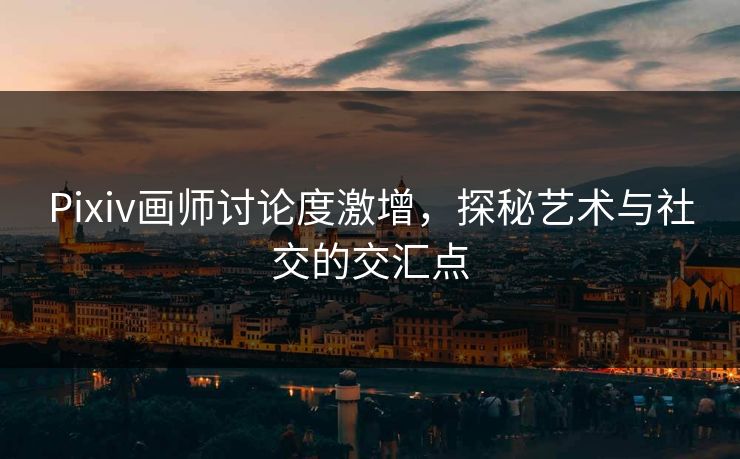 Pixiv画师讨论度激增，探秘艺术与社交的交汇点-第1张图片-p站搬运工影视网 | p站网页版推荐站