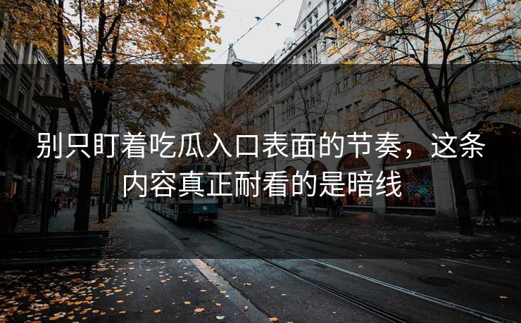 别只盯着吃瓜入口表面的节奏，这条内容真正耐看的是暗线-第1张图片-p站搬运工影视网 | p站网页版推荐站